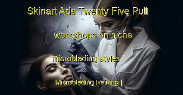 Skinart Ada Twenty Five Pull workshops on niche microblading styles | MicrobladingTraining | MicrobladingClasses | SkinartTraining-Pakistan